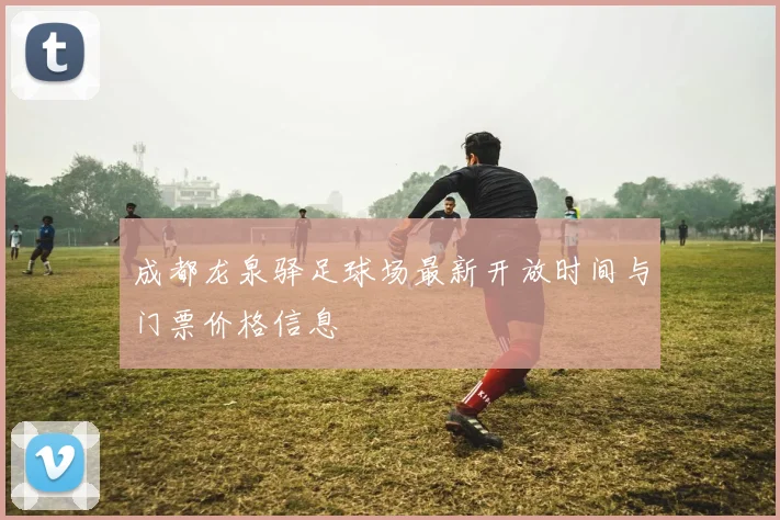 成都龙泉驿足球场最新开放时间与门票价格信息