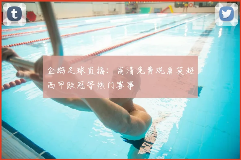 企鹅足球直播：高清免费观看英超西甲欧冠等热门赛事