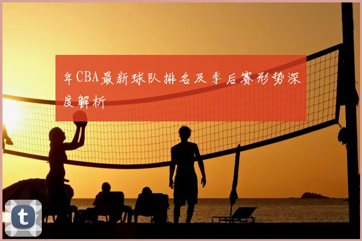 年CBA最新球队排名及季后赛形势深度解析