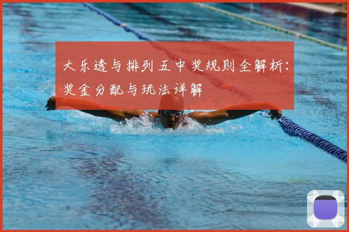 大乐透与排列五中奖规则全解析：奖金分配与玩法详解