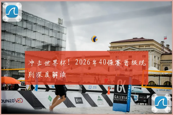 冲击世界杯！2026年40强赛晋级规则深度解读