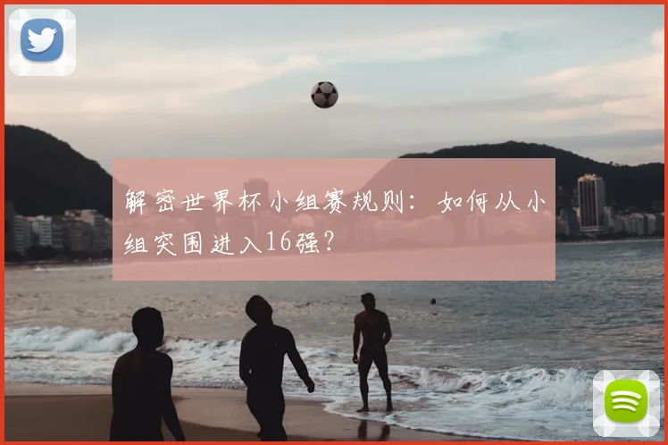 解密世界杯小组赛规则：如何从小组突围进入16强？