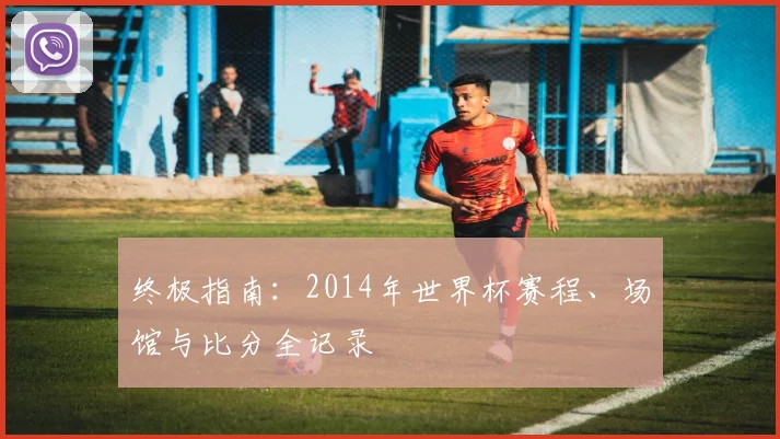 终极指南：2014年世界杯赛程、场馆与比分全记录