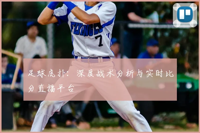 足球虎扑：深度战术分析与实时比分直播平台
