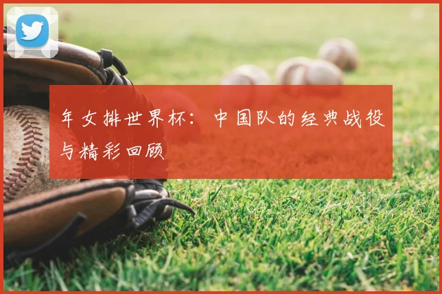 年女排世界杯：中国队的经典战役与精彩回顾
