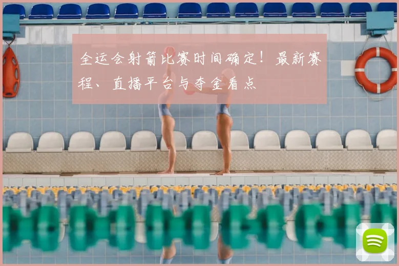 全运会射箭比赛时间确定！最新赛程、直播平台与夺金看点