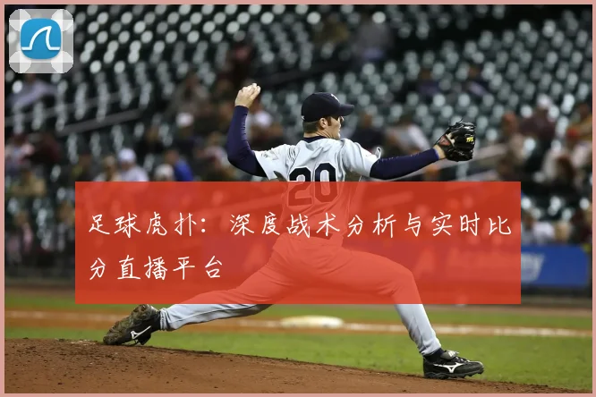 足球虎扑：深度战术分析与实时比分直播平台
