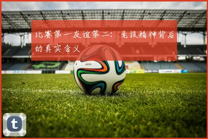 比赛第一友谊第二：竞技精神背后的真实含义