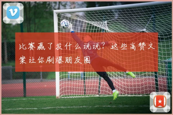 比赛赢了发什么说说？这些高赞文案让你刷爆朋友圈