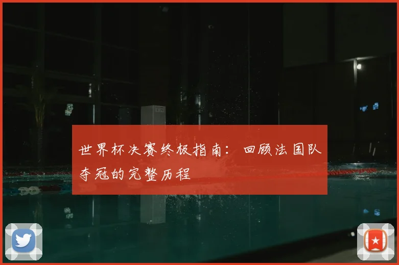 世界杯决赛终极指南：回顾法国队夺冠的完整历程