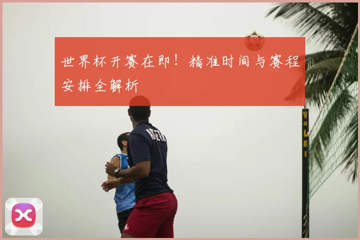 世界杯开赛在即！精准时间与赛程安排全解析