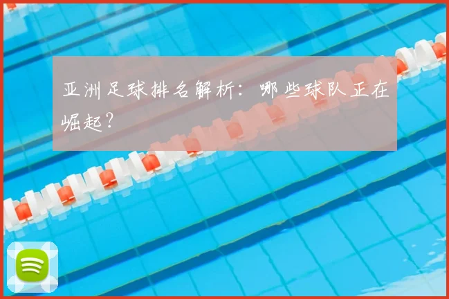 亚洲足球排名解析:哪些球队正在崛起?