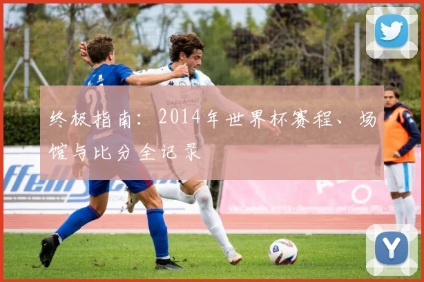 终极指南：2014年世界杯赛程、场馆与比分全记录