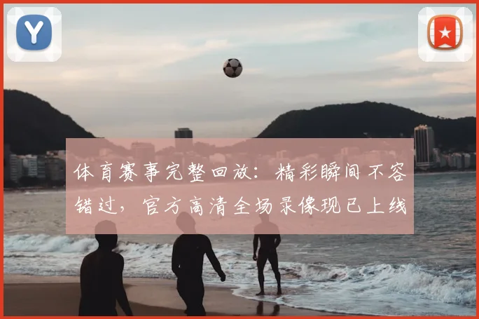 体育赛事完整回放：精彩瞬间不容错过，官方高清全场录像现已上线
