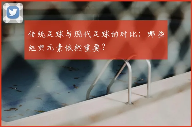 传统足球与现代足球的对比：哪些经典元素依然重要？