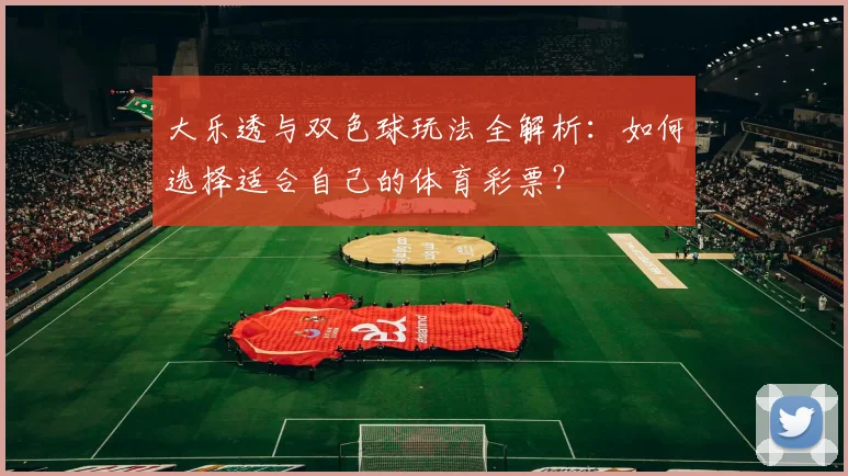 大乐透与双色球玩法全解析：如何选择适合自己的体育彩票？