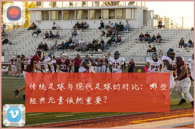 传统足球与现代足球的对比：哪些经典元素依然重要？