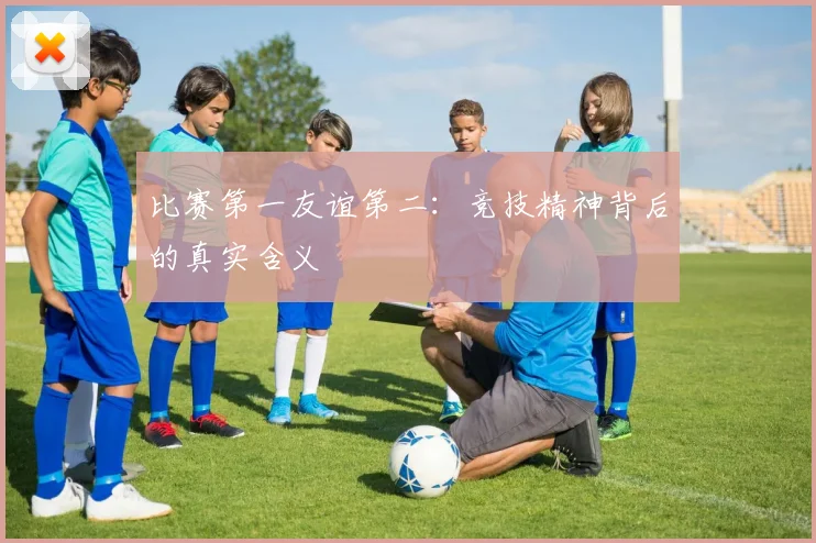 比赛第一友谊第二：竞技精神背后的真实含义