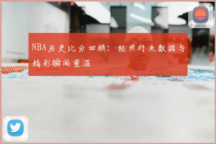 NBA历史比分回顾：经典对决数据与精彩瞬间重温