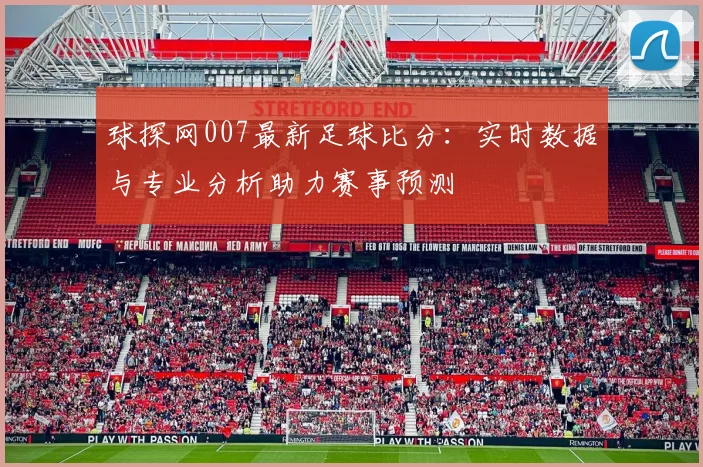 球探网007最新足球比分：实时数据与专业分析助力赛事预测