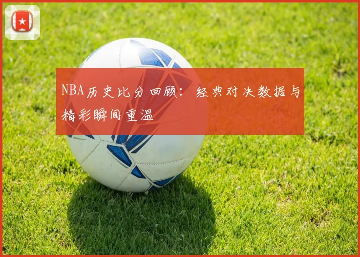 NBA历史比分回顾：经典对决数据与精彩瞬间重温