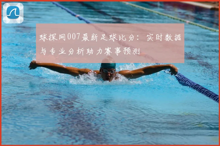 球探网007最新足球比分：实时数据与专业分析助力赛事预测