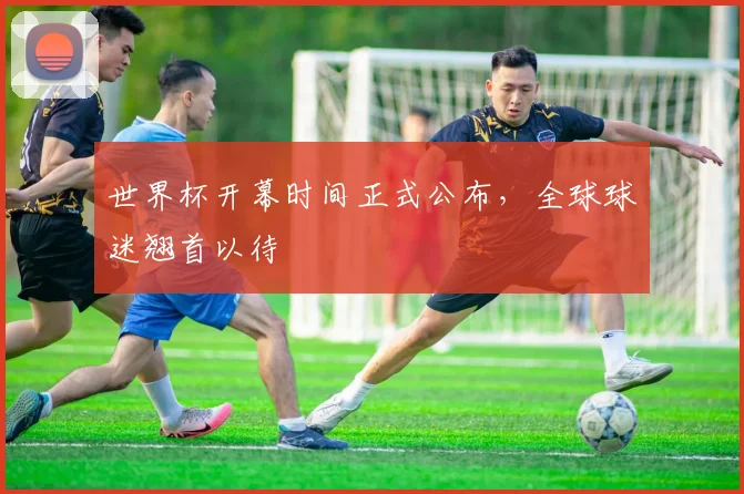 世界杯开幕时间正式公布，全球球迷翘首以待