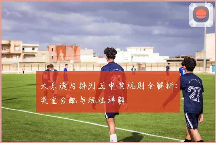 大乐透与排列五中奖规则全解析：奖金分配与玩法详解